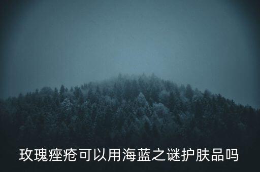 海洋之谜玫瑰，玫瑰痤疮可以用海蓝之谜护肤品吗