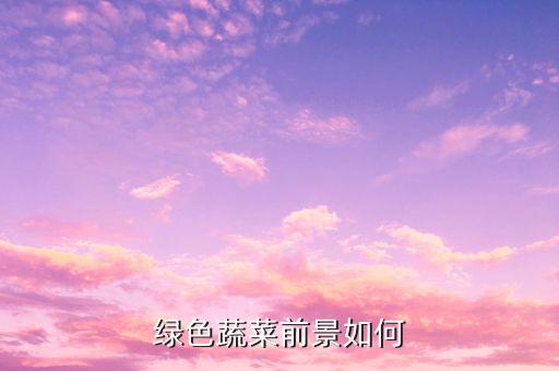 绿色健康农业前景怎么样，绿色农业基地前景如何