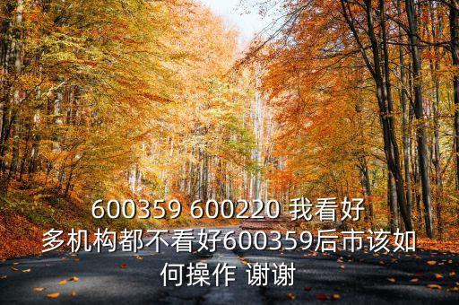 600359 600220 我看好多机构都不看好600359后市该如何操作 谢谢