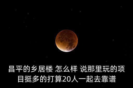 昌平的乡居楼 怎么样 说那里玩的项目挺多的打算20人一起去靠谱