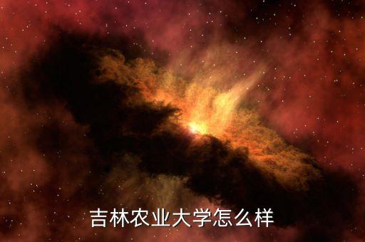 吉林农业大怎么回事，吉林农业大学咋样