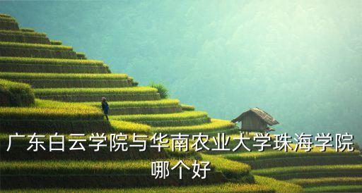 广东白云学院与华南农业大学珠海学院哪个好