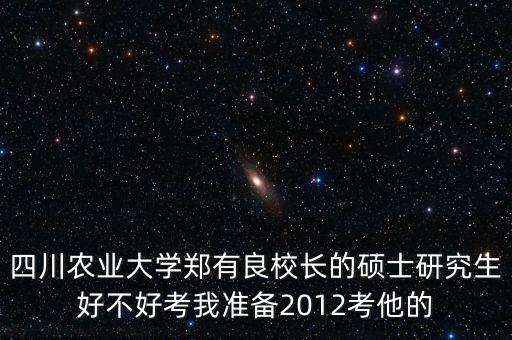 四川农业大学郑有良校长的硕士研究生好不好考我准备2012考他的