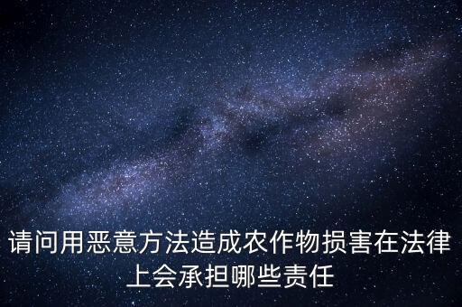 请问用恶意方法造成农作物损害在法律上会承担哪些责任