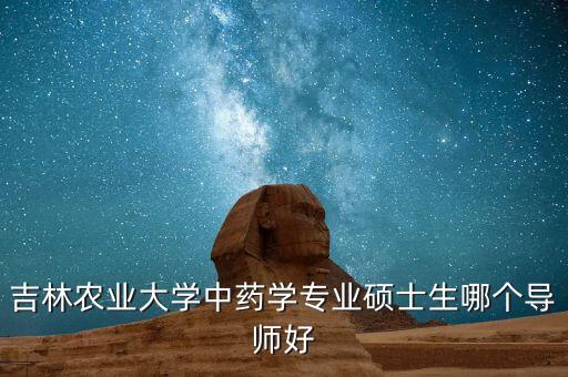 吉林农业大学中药学专业硕士生哪个导师好