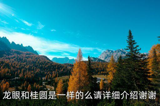 龙眼和桂圆是一样的么请详细介绍谢谢