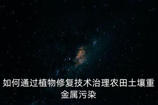 农业重金属怎么改善，哪些植物能修复重金属污染土壤