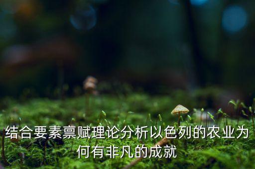 结合要素禀赋理论分析以色列的农业为何有非凡的成就