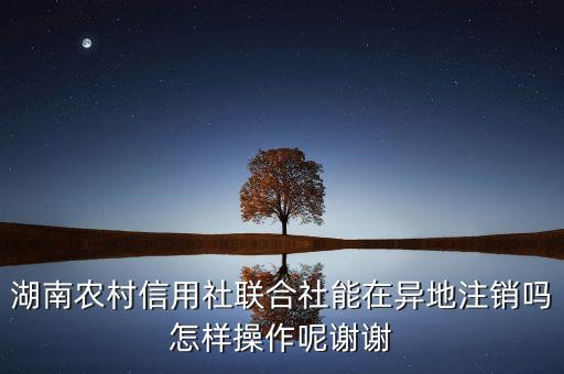 湖南农村信用社联合社能在异地注销吗怎样操作呢谢谢