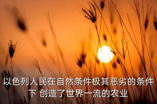 以色列人民在自然条件极其恶劣的条件下 创造了世界一流的农业