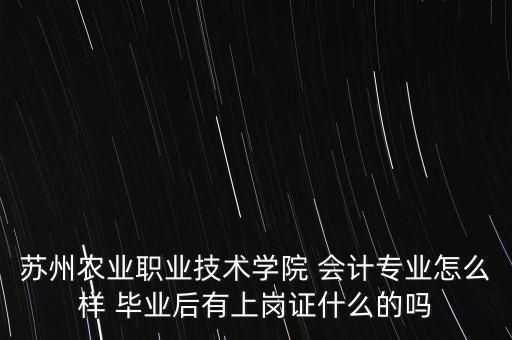 苏州农业职业技术学院 会计专业怎么样 毕业后有上岗证什么的吗