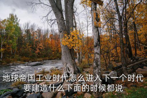 地球帝国工业时代怎么进入下一个时代要建造什么下面的时候都说