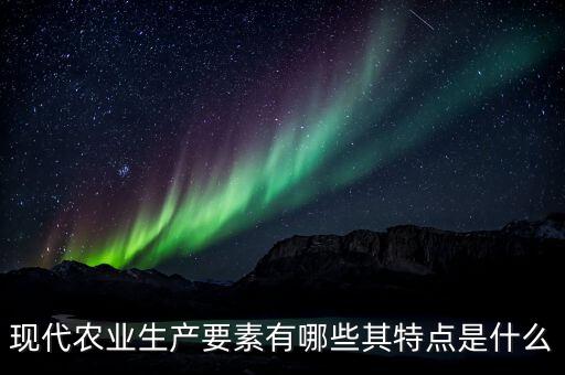 现代农业生产要素有哪些其特点是什么