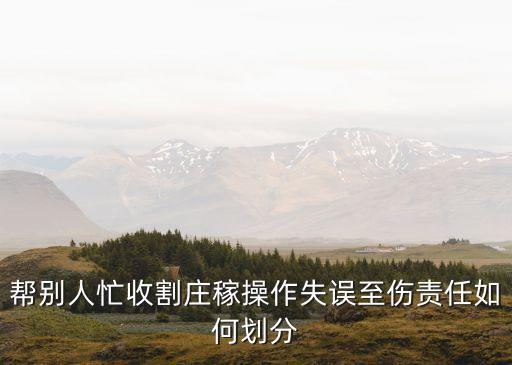 农业损失原因怎么认定责任，帮别人忙收割庄稼操作失误至伤责任如何划分