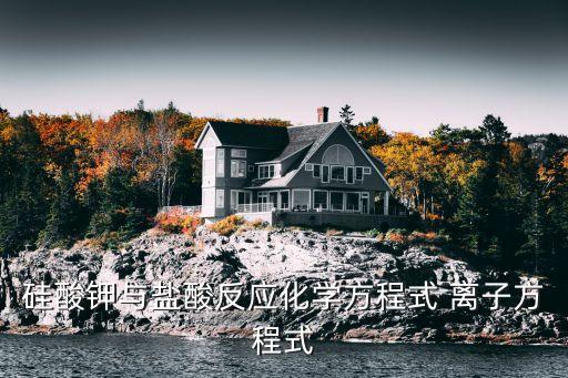 硅酸钾，硅酸钾与盐酸反应化学方程式 离子方程式