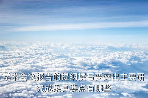 学术会议报告的提纲撰写要突出主要研究成果其要点有哪些