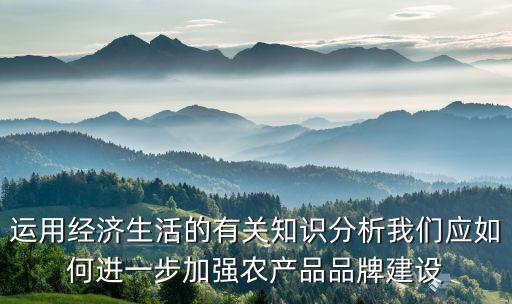 运用经济生活的有关知识分析我们应如何进一步加强农产品品牌建设