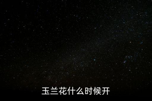 玉兰花几月份开花，玉兰花什么季节开